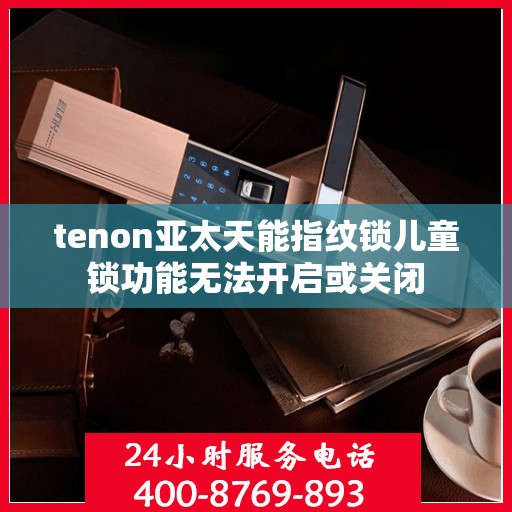 tenon亚太天能指纹锁儿童锁功能无法开启或关闭
