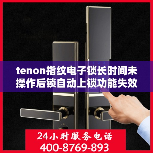tenon指纹电子锁长时间未操作后锁自动上锁功能失效