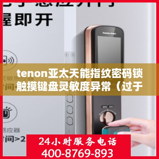 tenon亚太天能指纹密码锁触摸键盘灵敏度异常（过于灵敏或不灵敏）
