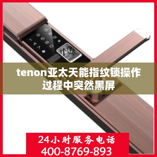 tenon亚太天能指纹锁操作过程中突然黑屏