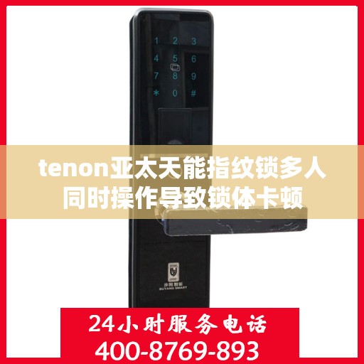 tenon亚太天能指纹锁多人同时操作导致锁体卡顿