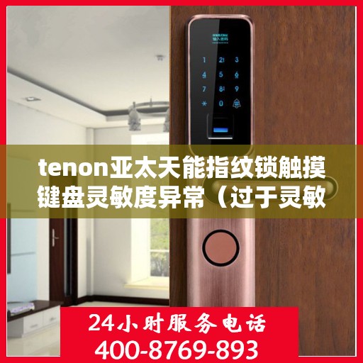 tenon亚太天能指纹锁触摸键盘灵敏度异常（过于灵敏或不灵敏）