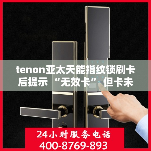 tenon亚太天能指纹锁刷卡后提示 “无效卡” 但卡未过期