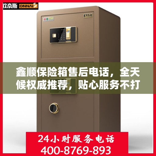 鑫顺保险箱售后电话，全天候权威推荐，贴心服务不打烊