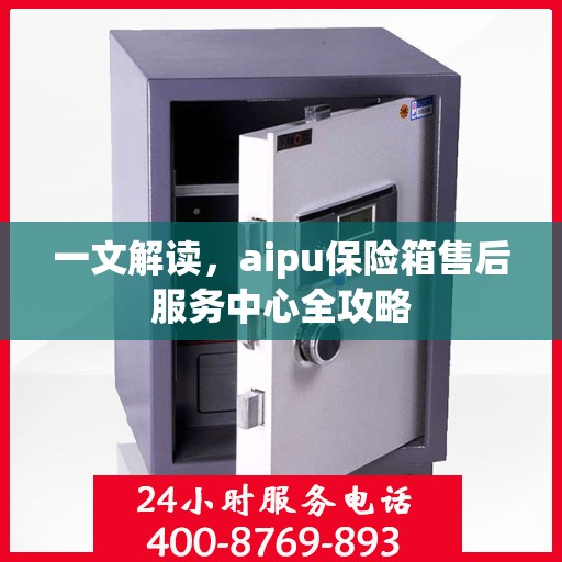 一文解读，aipu保险箱售后服务中心全攻略