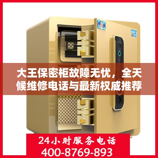 大王保密柜故障无忧，全天候维修电话与最新权威推荐