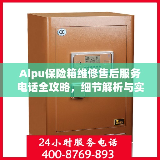 Aipu保险箱维修售后服务电话全攻略，细节解析与实用指南