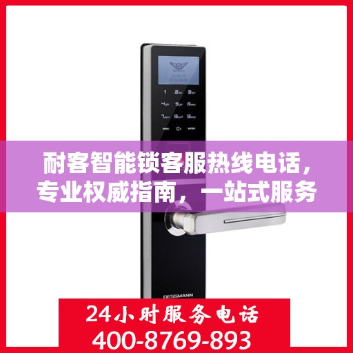 耐客智能锁客服热线电话，专业权威指南，一站式服务体验