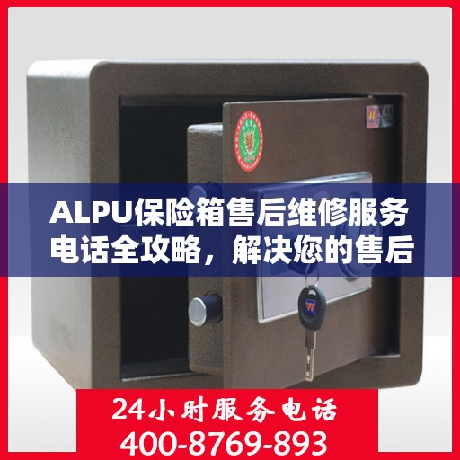 ALPU保险箱售后维修服务电话全攻略，解决您的售后维修难题