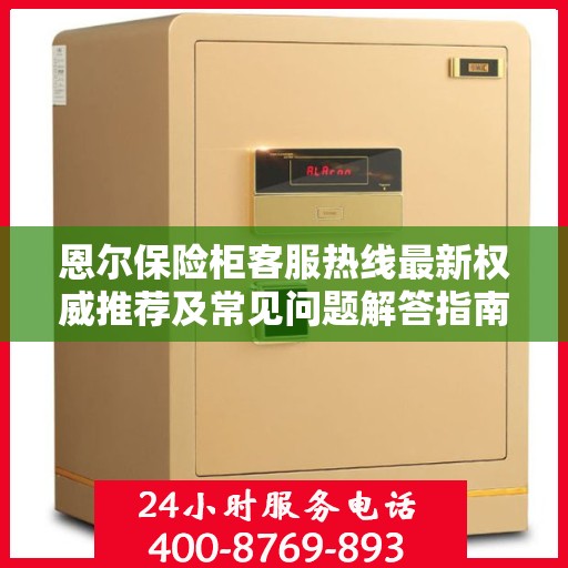 恩尔保险柜客服热线最新权威推荐及常见问题解答指南