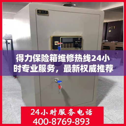 得力保险箱维修热线24小时专业服务，最新权威推荐电话发布