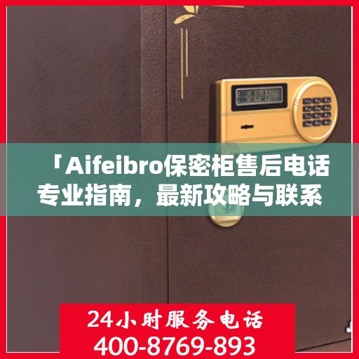 「Aifeibro保密柜售后电话专业指南，最新攻略与联系方式」