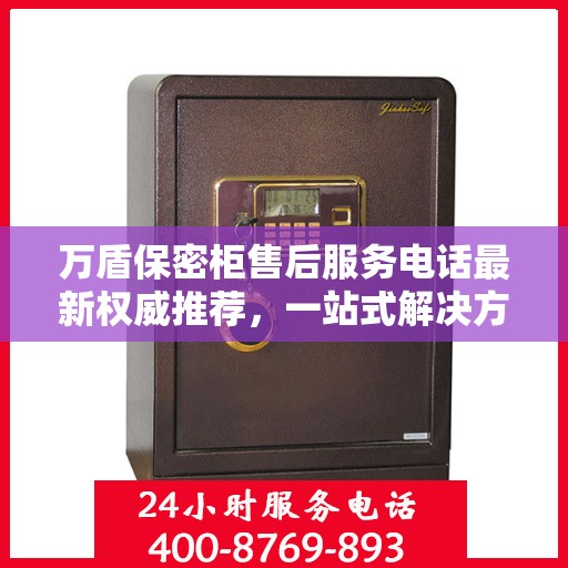 万盾保密柜售后服务电话最新权威推荐，一站式解决方案的贴心热线！