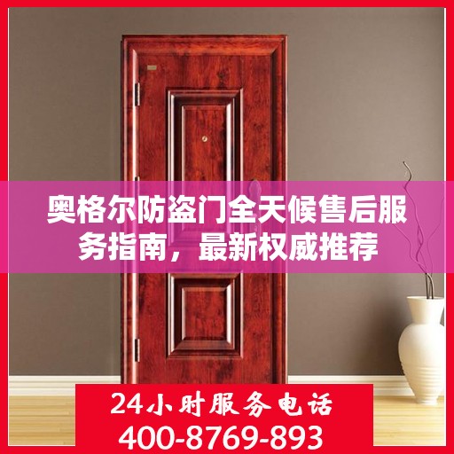 奥格尔防盗门全天候售后服务指南，最新权威推荐