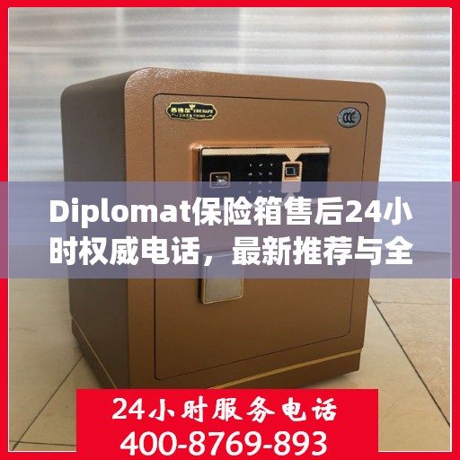 Diplomat保险箱售后24小时权威电话，最新推荐与全方位服务保障