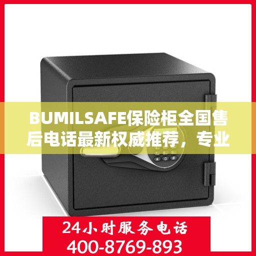 BUMILSAFE保险柜全国售后电话最新权威推荐，专业维修与服务的热线平台