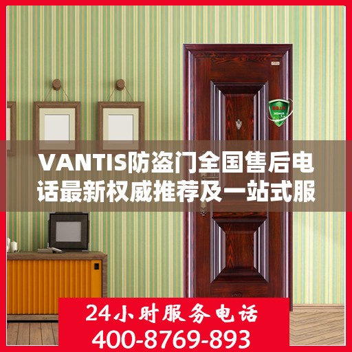 VANTIS防盗门全国售后电话最新权威推荐及一站式服务体验