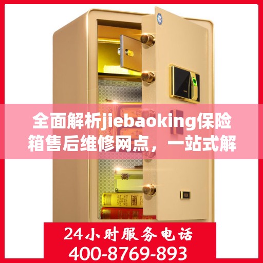 全面解析jiebaoking保险箱售后维修网点，一站式解决您的维修烦恼！