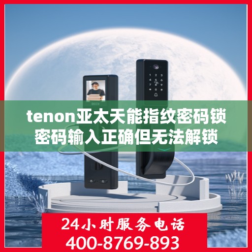 tenon亚太天能指纹密码锁密码输入正确但无法解锁