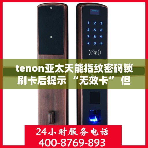 tenon亚太天能指纹密码锁刷卡后提示 “无效卡” 但卡未过期
