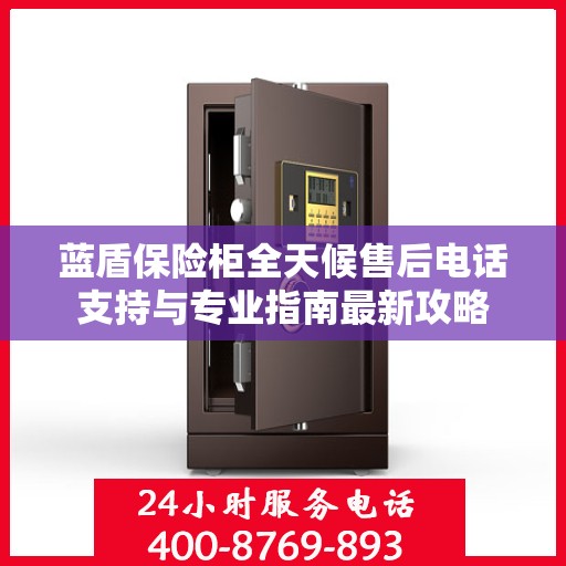 蓝盾保险柜全天候售后电话支持与专业指南最新攻略