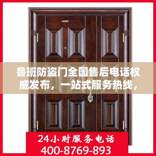 鲁班防盗门全国售后电话权威发布，一站式服务热线，保障您的安全之选！