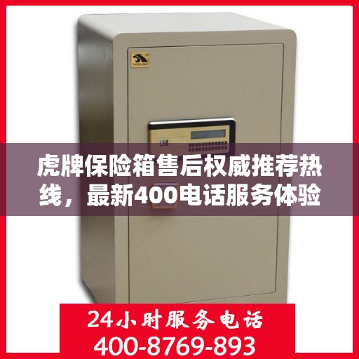 虎牌保险箱售后权威推荐热线，最新400电话服务体验报告