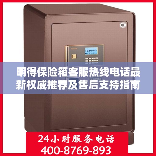 明得保险箱客服热线电话最新权威推荐及售后支持指南