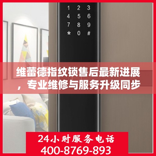 维蕾德指纹锁售后最新进展，专业维修与服务升级同步进行