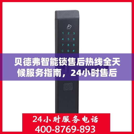 贝德弗智能锁售后热线全天候服务指南，24小时售后电话决策参考