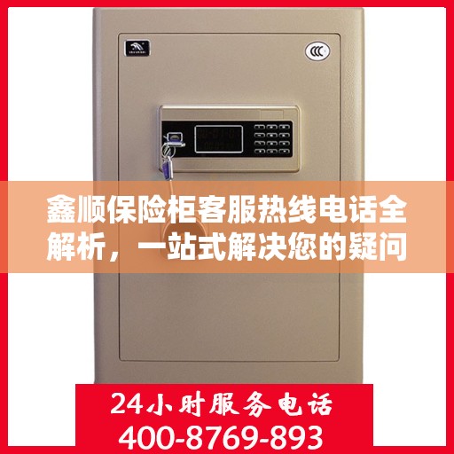 鑫顺保险柜客服热线电话全解析，一站式解决您的疑问和需求