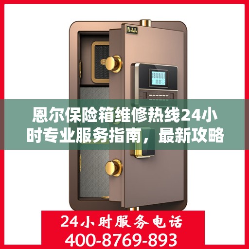 恩尔保险箱维修热线24小时专业服务指南，最新攻略与电话全解析