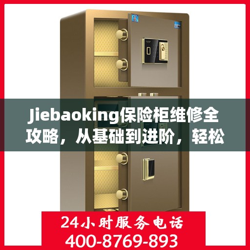 Jiebaoking保险柜维修全攻略，从基础到进阶，轻松解决所有问题