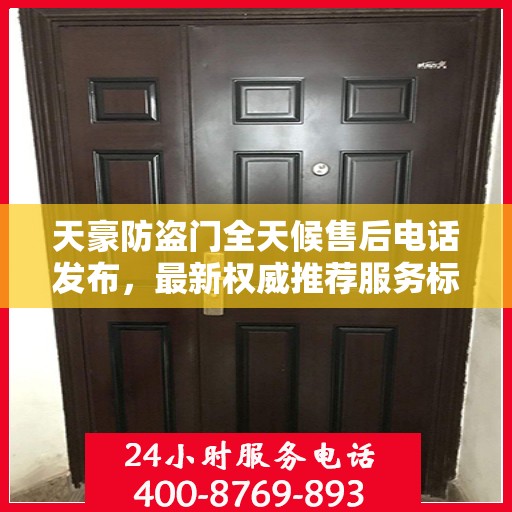 天豪防盗门全天候售后电话发布，最新权威推荐服务标题