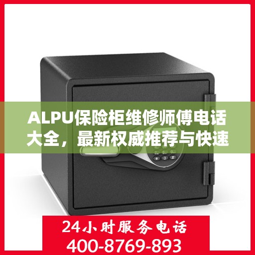 ALPU保险柜维修师傅电话大全，最新权威推荐与快速响应服务