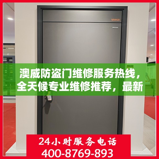 澳威防盗门维修服务热线，全天候专业维修推荐，最新权威认证电话通知