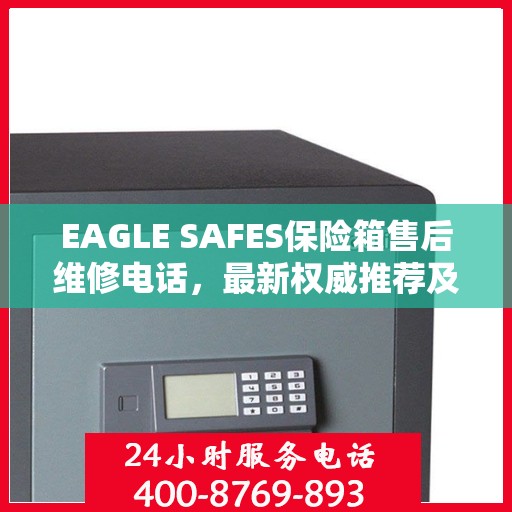 EAGLE SAFES保险箱售后维修电话，最新权威推荐及解决方案