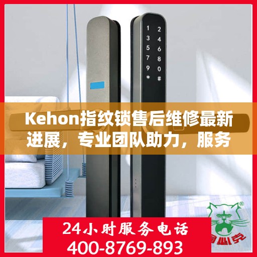 Kehon指纹锁售后维修最新进展，专业团队助力，服务升级更新动态