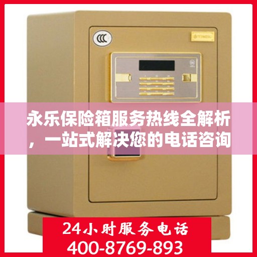 永乐保险箱服务热线全解析，一站式解决您的电话咨询需求
