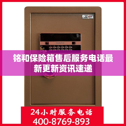 铭和保险箱售后服务电话最新更新资讯速递