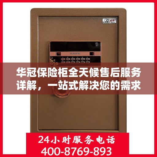 华冠保险柜全天候售后服务详解，一站式解决您的需求攻略
