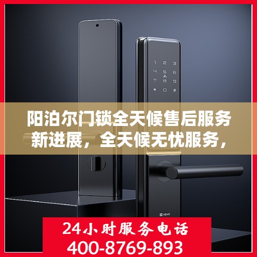阳泊尔门锁全天候售后服务新进展，全天候无忧服务，保障您的安全需求