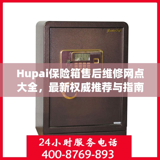 Hupai保险箱售后维修网点大全，最新权威推荐与指南