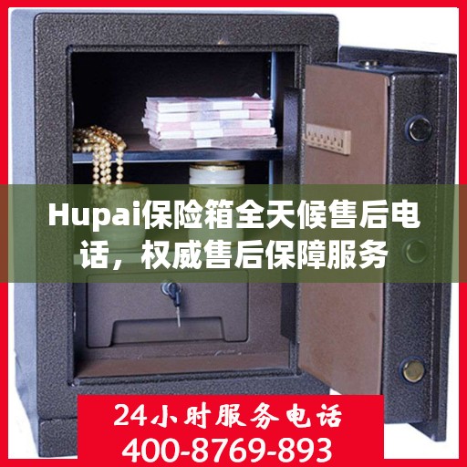 Hupai保险箱全天候售后电话，权威售后保障服务