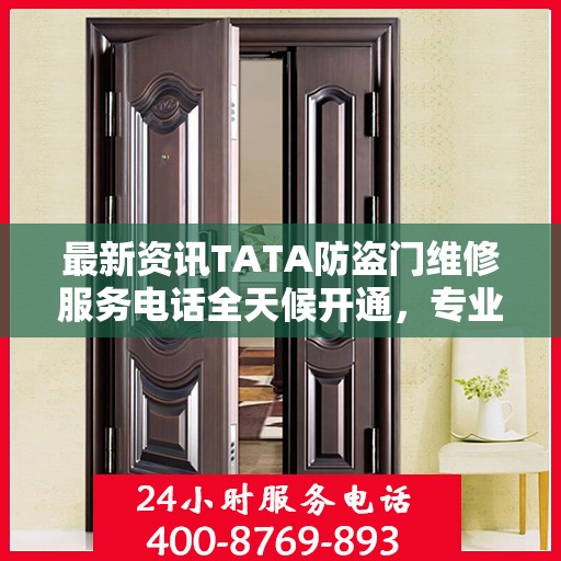 最新资讯TATA防盗门维修服务电话全天候开通，专业维修团队随时待命为您提供优质服务