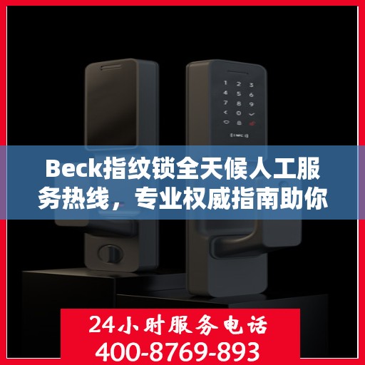 Beck指纹锁全天候人工服务热线，专业权威指南助你轻松解决问题