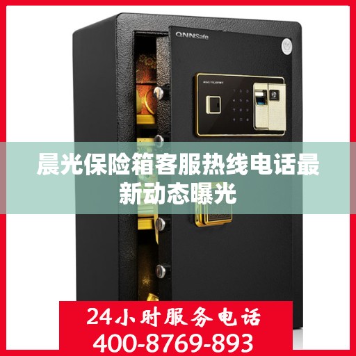 晨光保险箱客服热线电话最新动态曝光