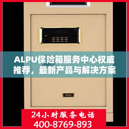 ALPU保险箱服务中心权威推荐，最新产品与解决方案全解析