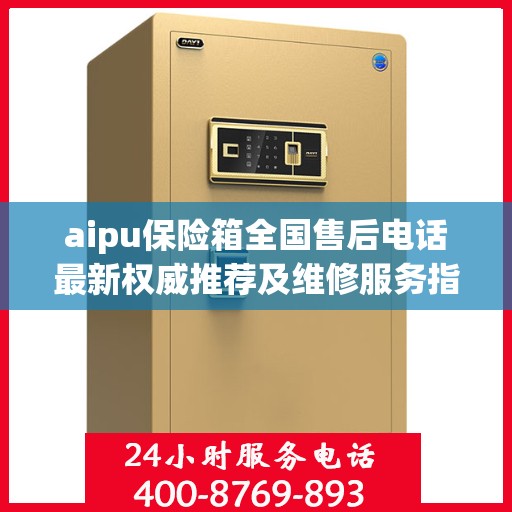 aipu保险箱全国售后电话最新权威推荐及维修服务指南