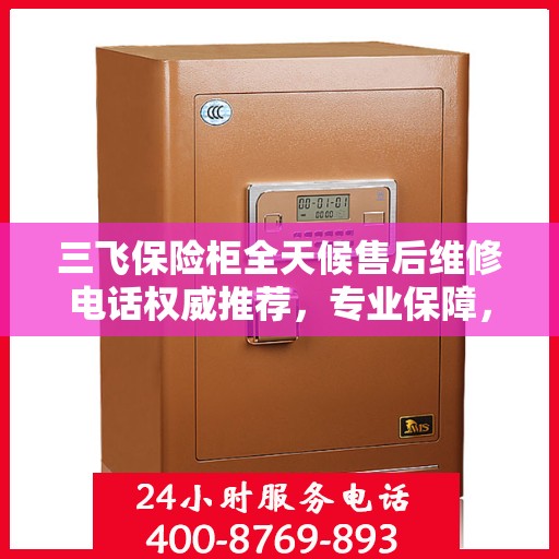 三飞保险柜全天候售后维修电话权威推荐，专业保障，贴心服务！